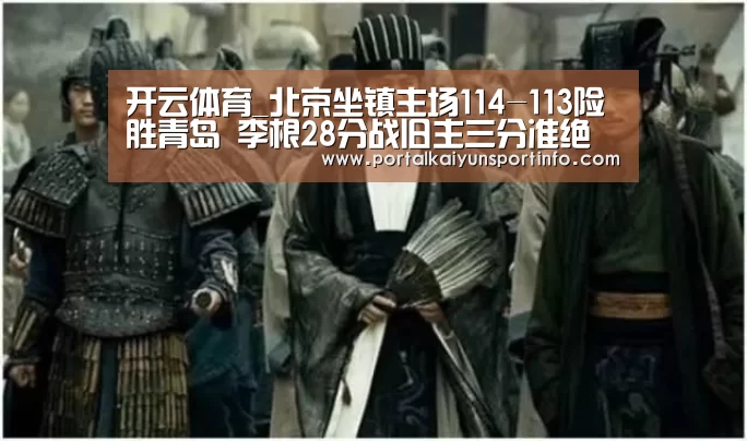 开云体育_北京坐镇主场114-113险胜青岛 李根28分战旧主三分准绝杀(图3) 开云体育