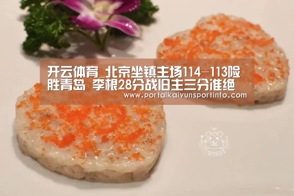 开云体育_北京坐镇主场114-113险胜青岛 李根28分战旧主三分准绝杀(图2) 开云官网