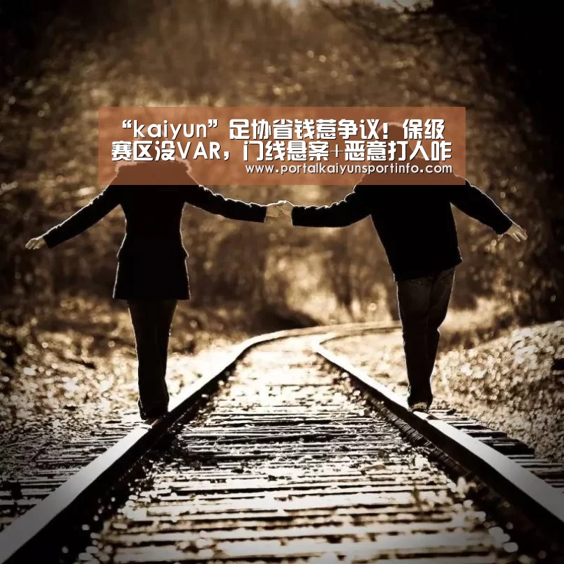 “kaiyun”足协省钱惹争议!保级赛区没VAR,门线悬案+恶意打人咋办?(图2) 开云官网