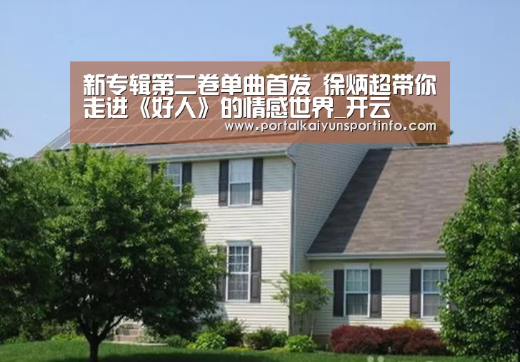 新专辑第二卷单曲首发 徐炳超带你走进《好人》的情感世界_开云(图3) 开云官网