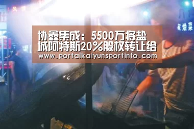 协鑫集成:5500万将盐城阿特斯20%股权转让给苏州阿特斯|开云体育(图4) 开云官网