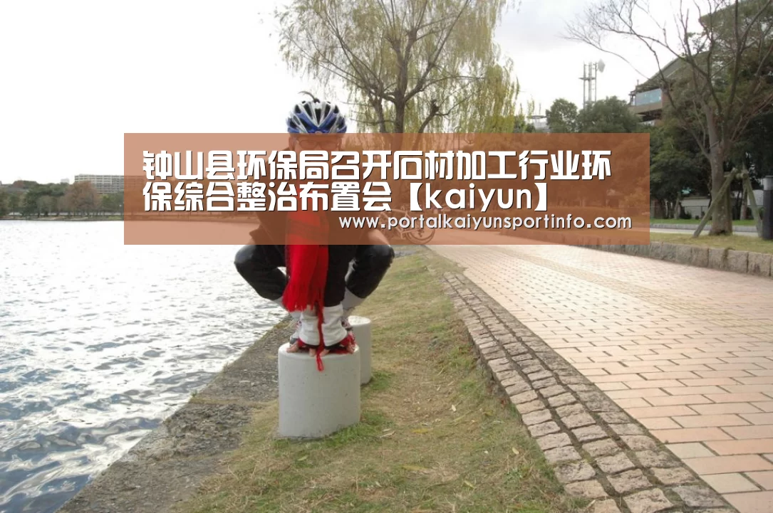 钟山县环保局召开石材加工行业环保综合整治布置会【kaiyun】(图3)