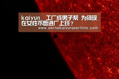 kaiyun_
工厂成男子帮 为何现在女性不愿进厂上班?(图3) 开云官网